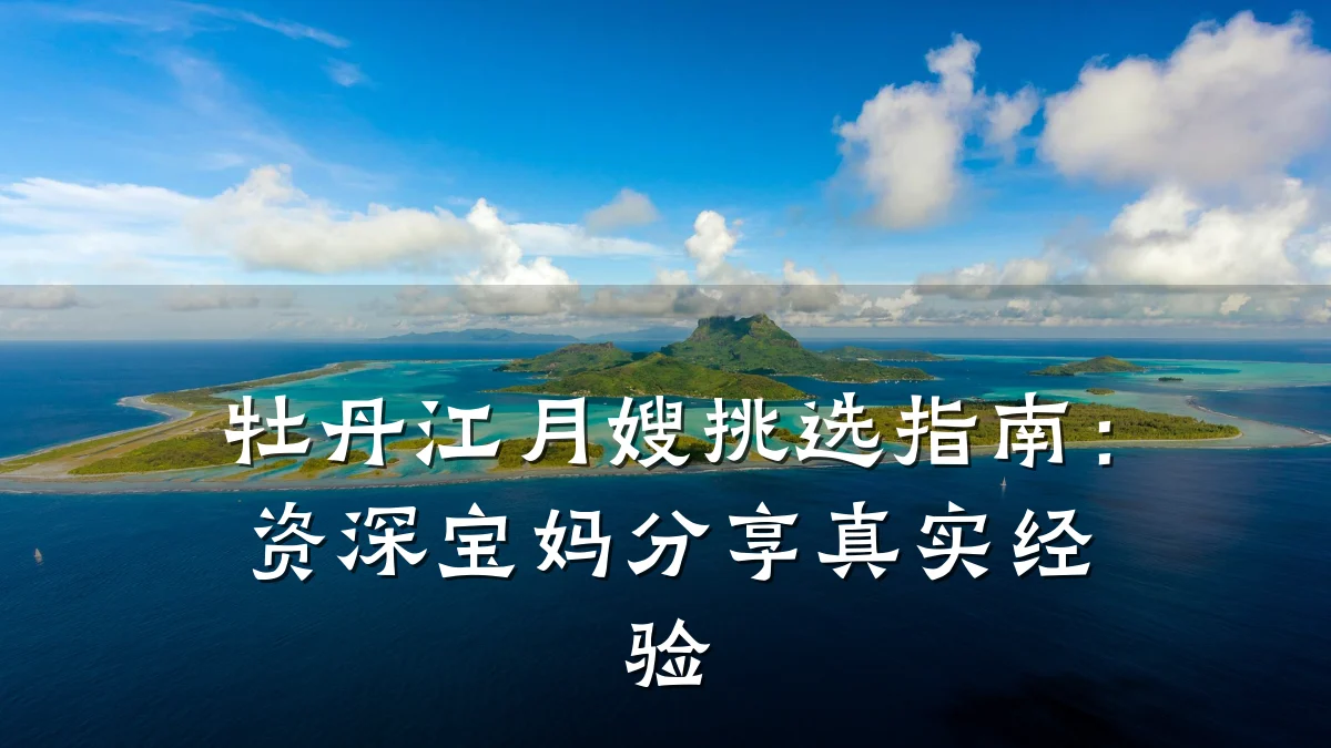 牡丹江月嫂挑选指南:资深宝妈分享真实经验