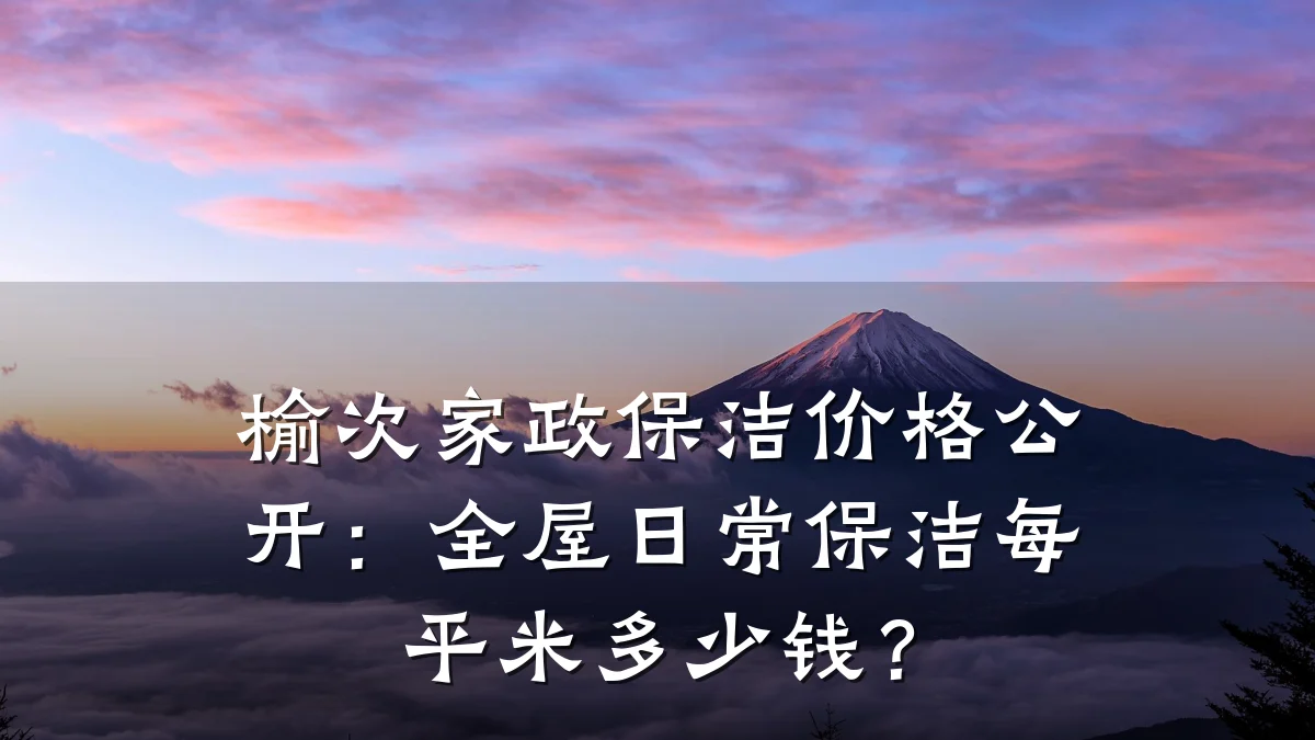 榆次家政保洁价格公开:全屋日常保洁每平米多少钱?
