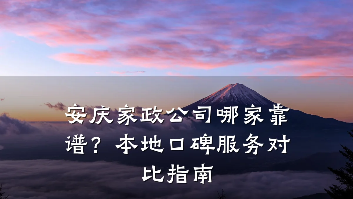 安庆家政公司哪家靠谱?本地口碑服务对比指南