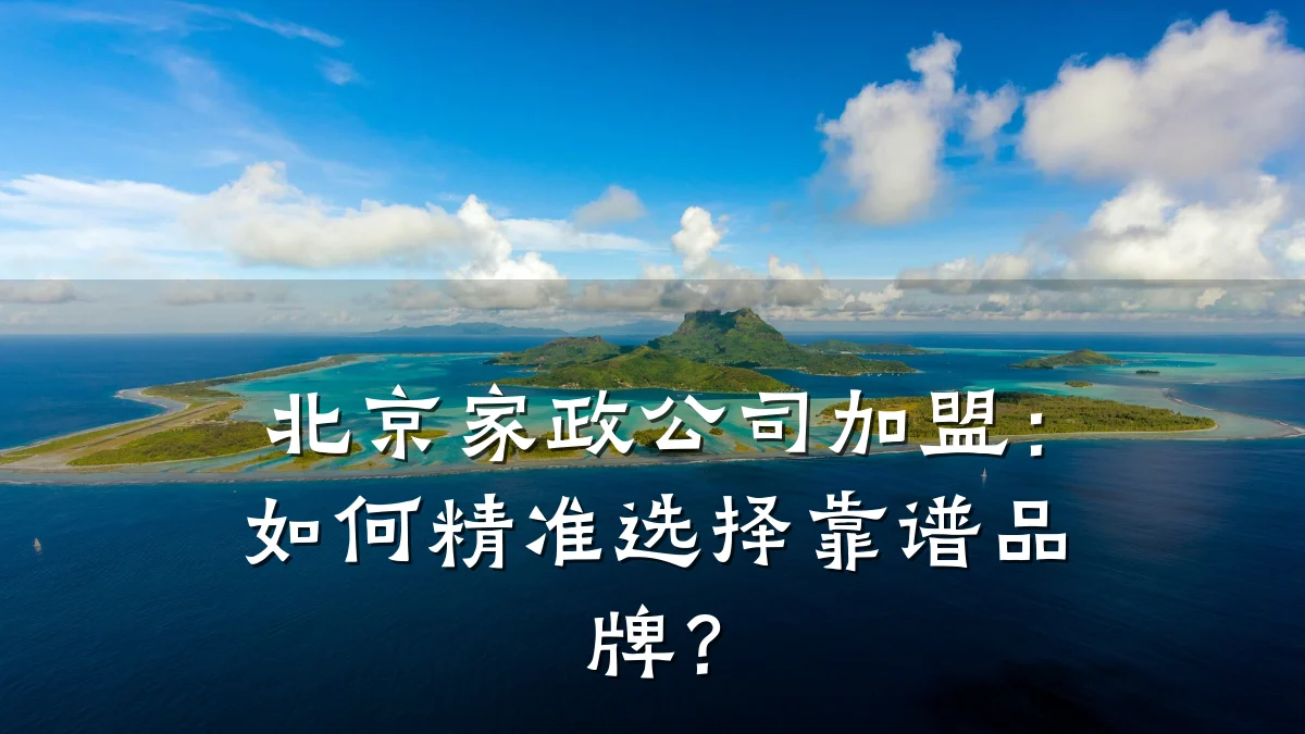 北京家政公司加盟:如何精准选择靠谱品牌?