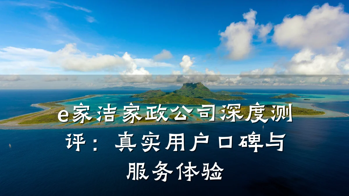 e家洁家政公司深度测评：真实用户口碑与服务体验