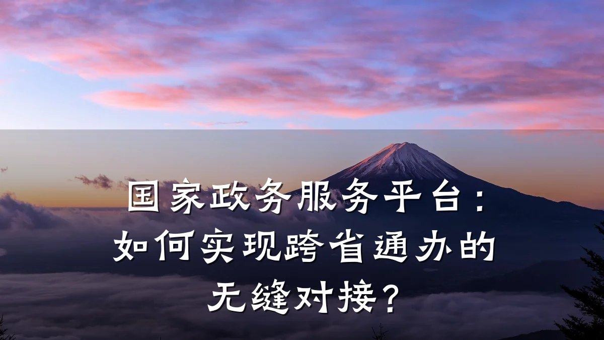 国家政务服务平台：如何实现跨省通办的无缝对接？