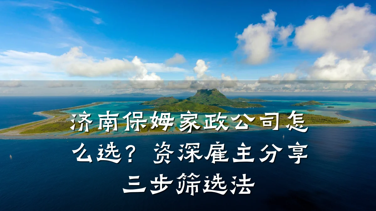 济南保姆家政公司怎么选?资深雇主分享三步筛选法