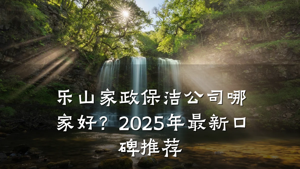 乐山家政保洁公司哪家好？2025年最新口碑推荐