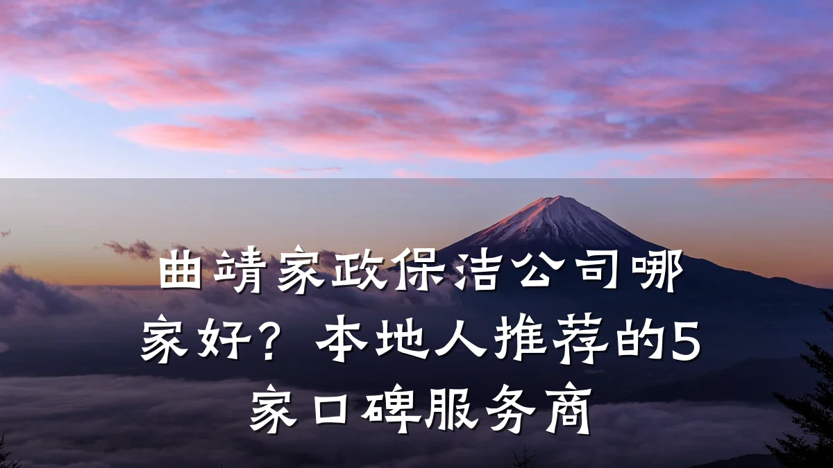 曲靖家政保洁公司哪家好？本地人推荐的5家口碑服务商
