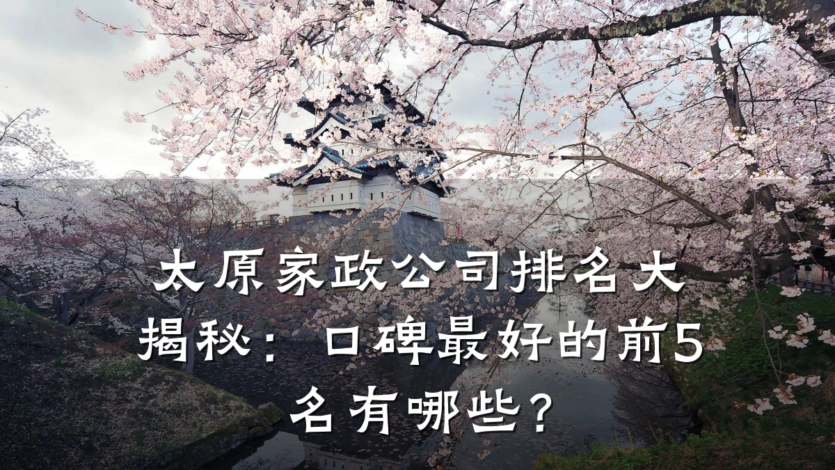 太原家政公司排名大揭秘:口碑最好的前5名有哪些?
