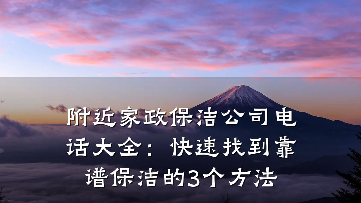 附近家政保洁公司电话大全:快速找到靠谱保洁的3个方法