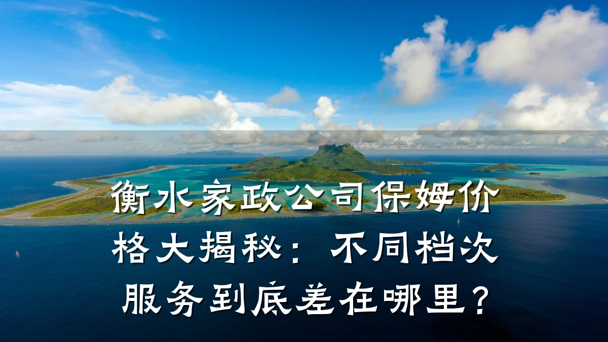 衡水家政公司保姆价格大揭秘:不同档次服务到底差在哪里?