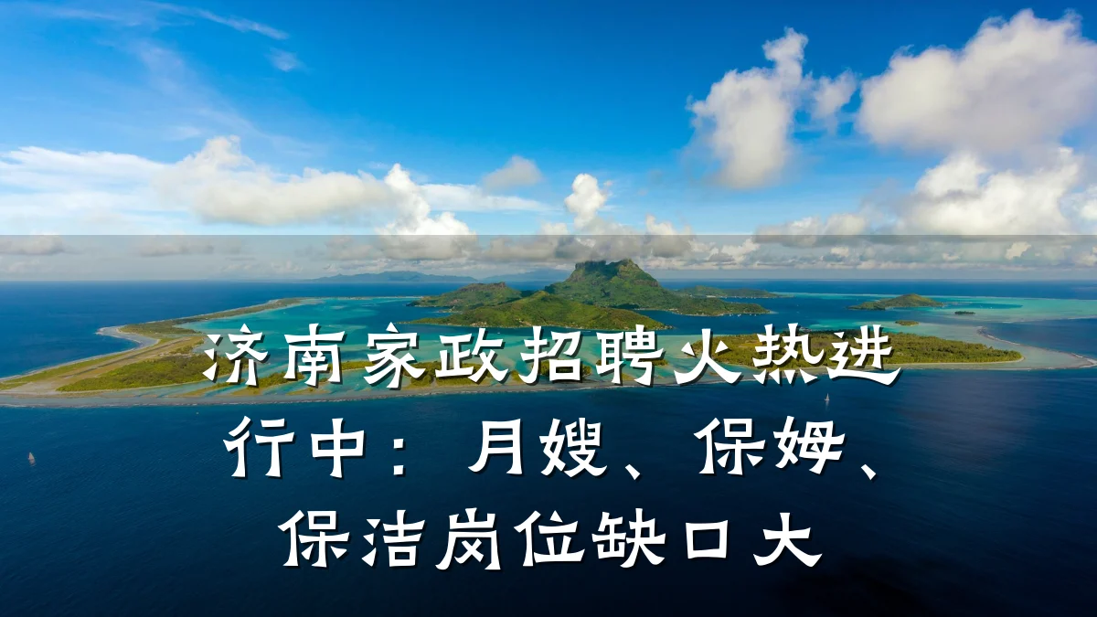 济南家政招聘火热进行中:月嫂、保姆、保洁岗位缺口大