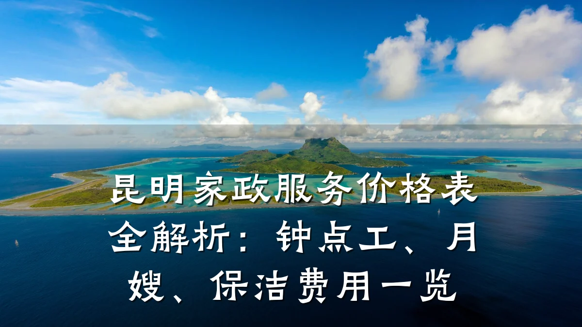 昆明家政服务价格表全解析:钟点工、月嫂、保洁费用一览