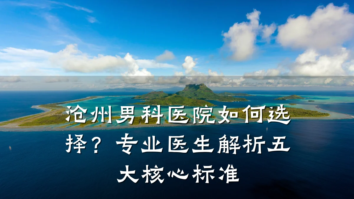 沧州男科医院如何选择?专业医生解析五大核心标准