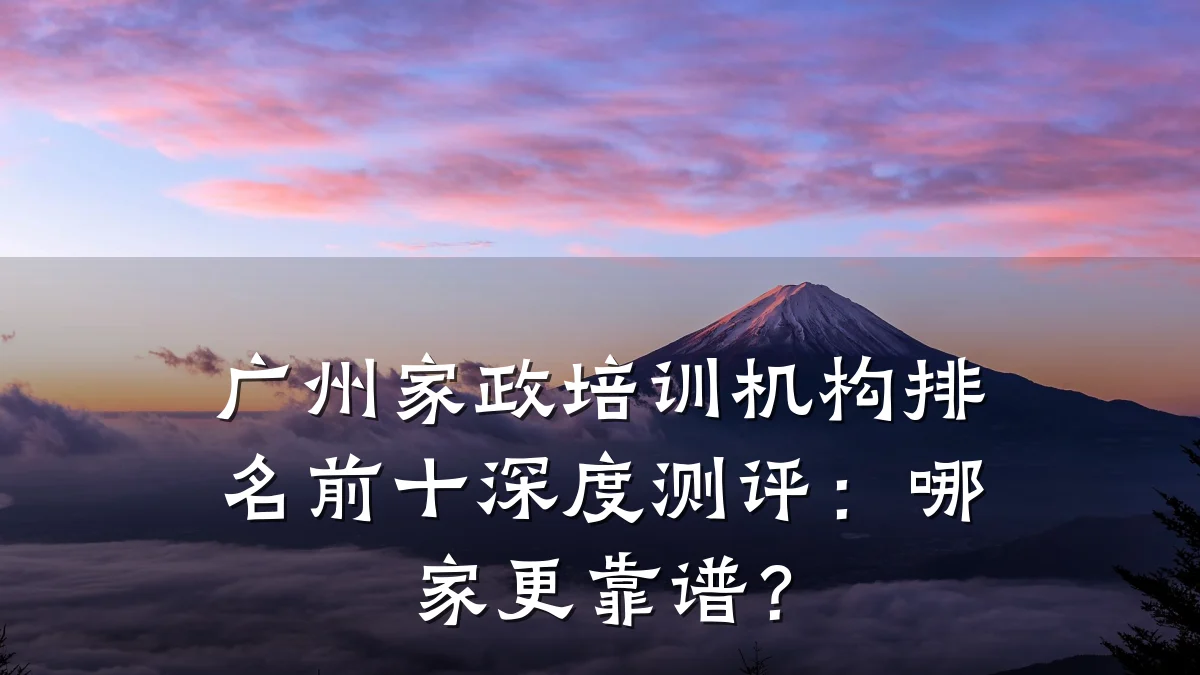 广州家政培训机构排名前十深度测评：哪家更靠谱？