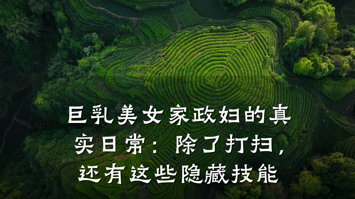 巨乳美女家政妇的真实日常:除了打扫,还有这些隐藏技能