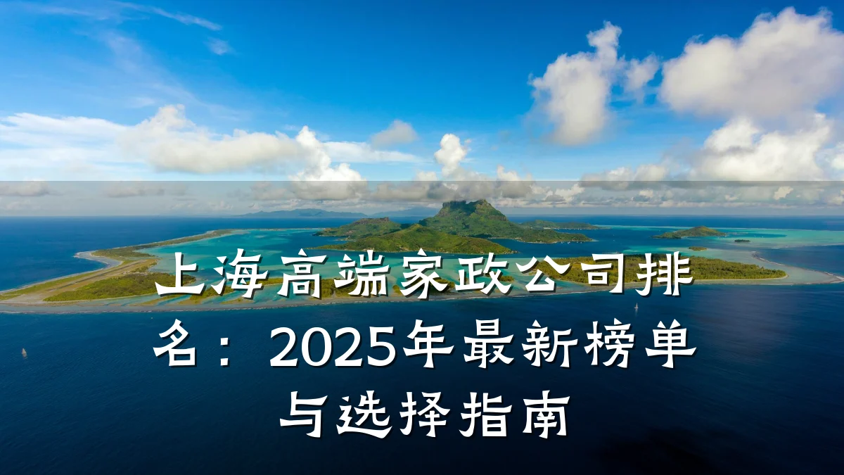 上海高端家政公司排名:2025年最新榜单与选择指南