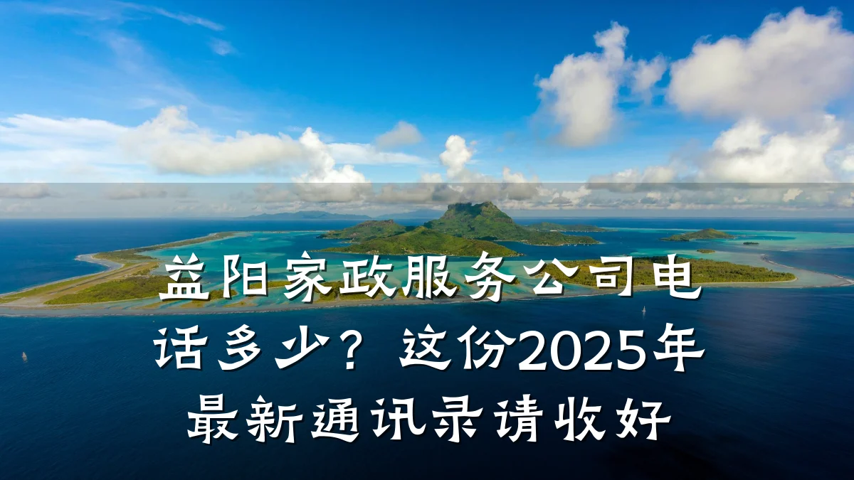 益阳家政服务公司电话多少？这份2025年最新通讯录请收好