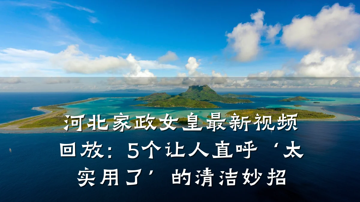 河北家政女皇最新视频回放：5个让人直呼‘太实用了’的清洁妙招