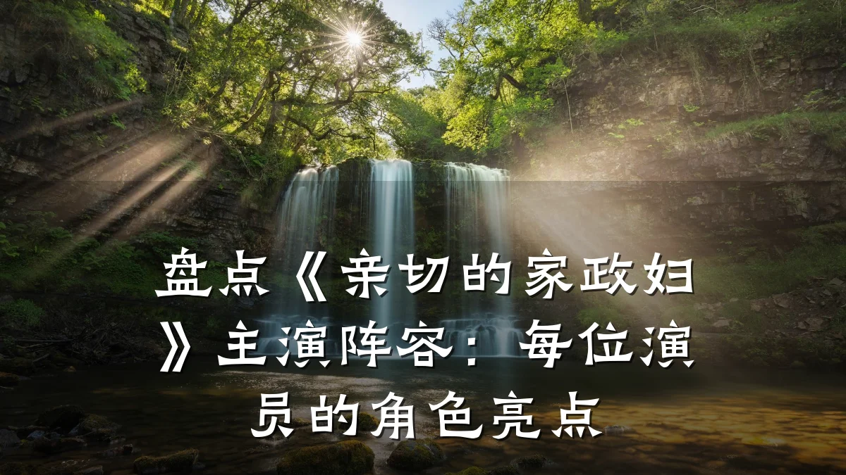 盘点《亲切的家政妇》主演阵容：每位演员的角色亮点