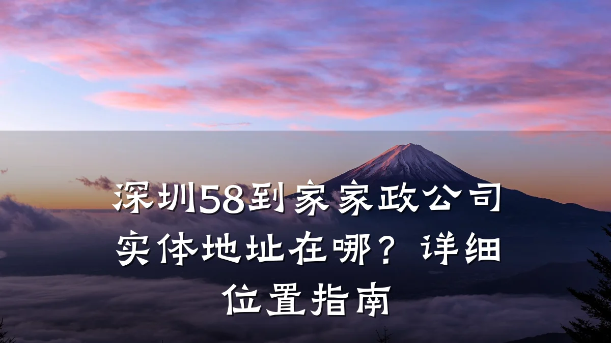 深圳58到家家政公司实体地址在哪?详细位置指南