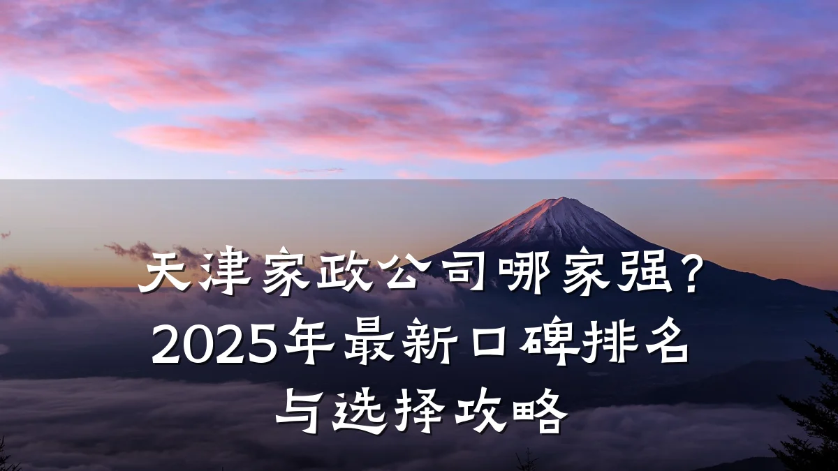 天津家政公司哪家强?2025年最新口碑排名与选择攻略