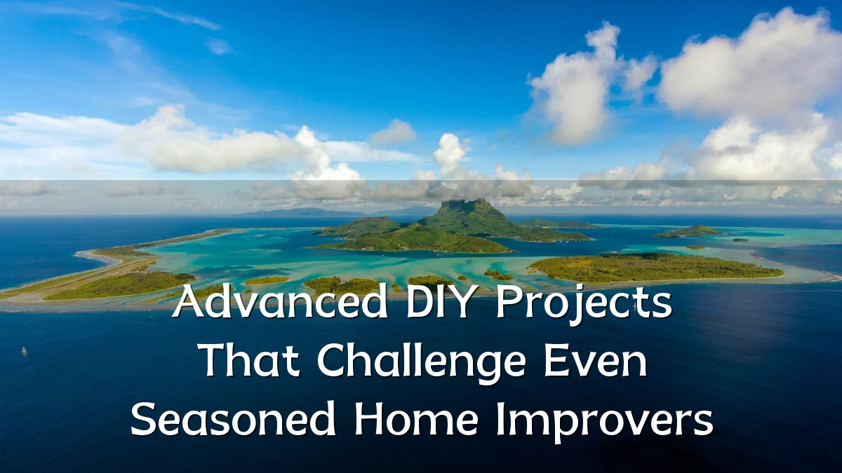 Advanced DIY Projects That Challenge Even Seasoned Home Improvers