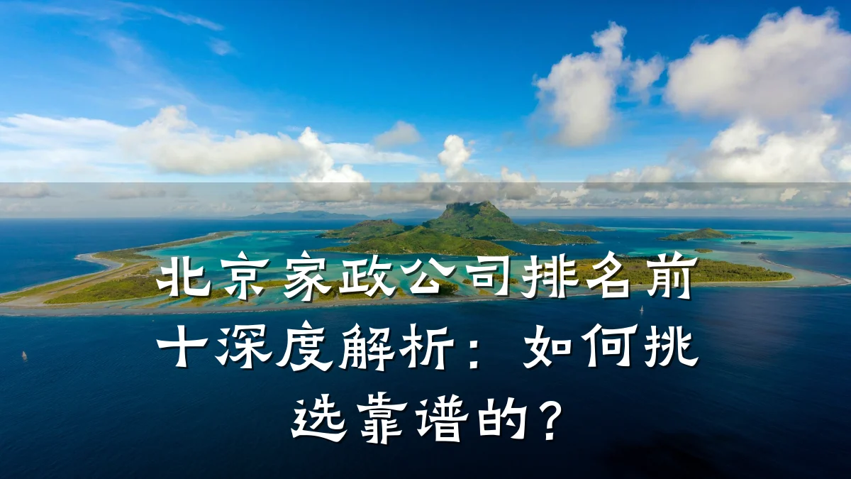 北京家政公司排名前十深度解析:如何挑选靠谱的?