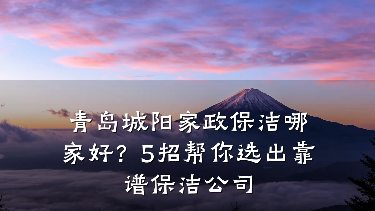 青岛城阳家政保洁哪家好?5招帮你选出靠谱保洁公司