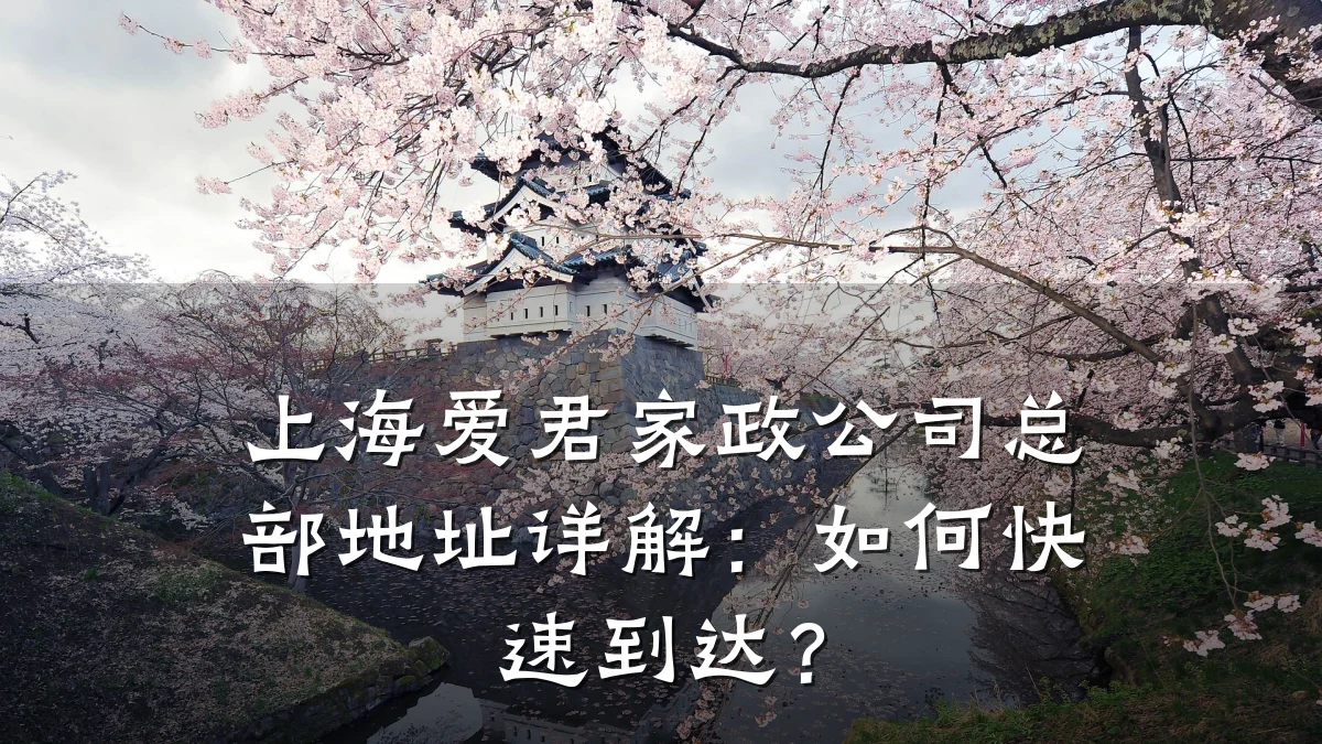 上海爱君家政公司总部地址详解：如何快速到达？
