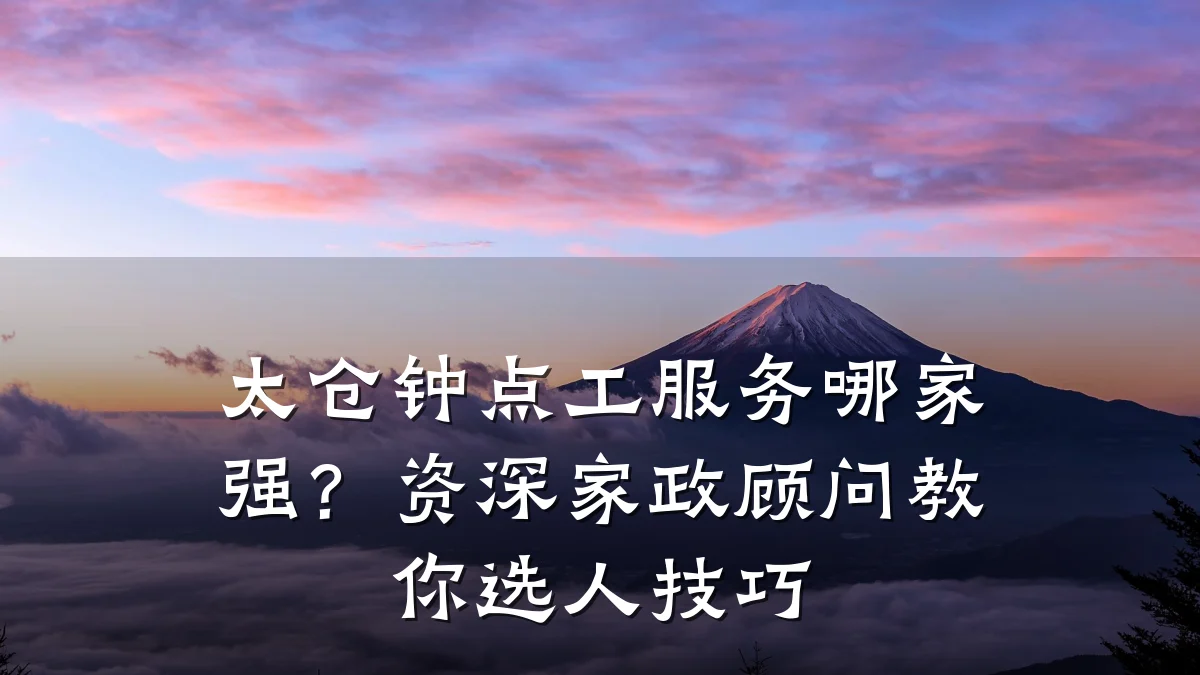 太仓钟点工服务哪家强？资深家政顾问教你选人技巧