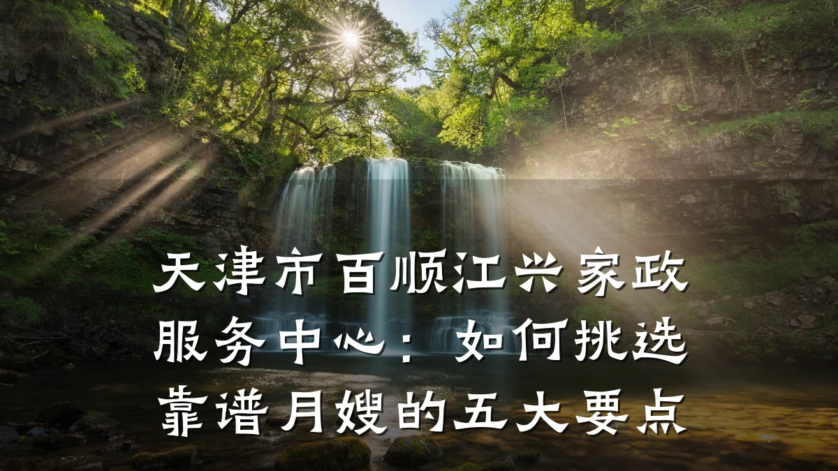 天津市百顺江兴家政服务中心:如何挑选靠谱月嫂的五大要点