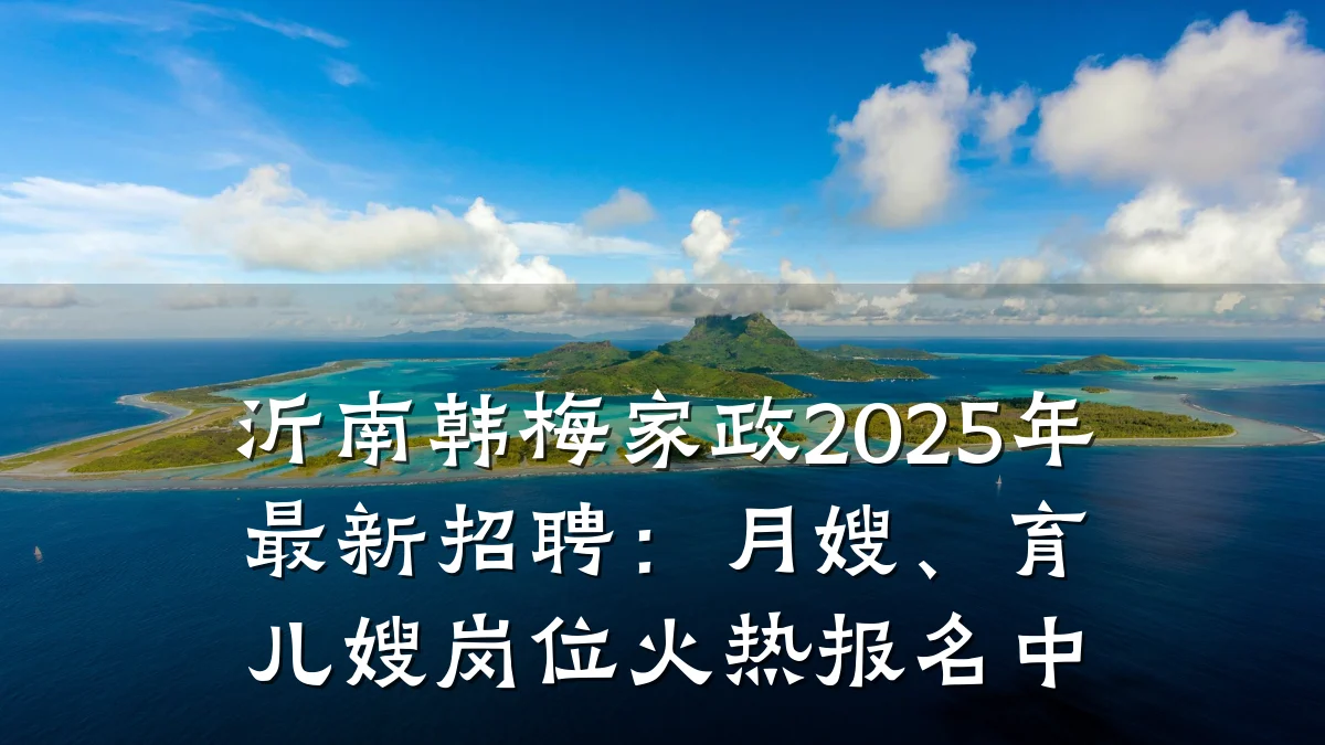 沂南韩梅家政2025年最新招聘:月嫂、育儿嫂岗位火热报名中