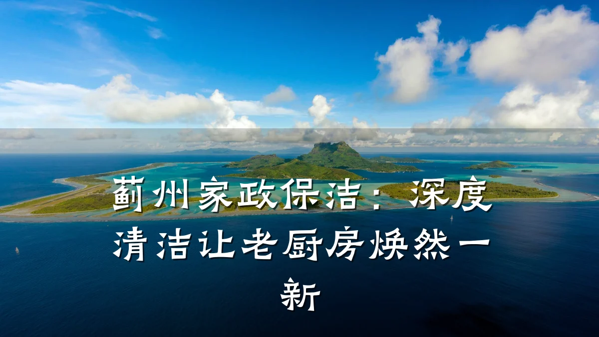 蓟州家政保洁:深度清洁让老厨房焕然一新
