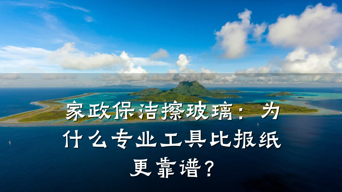 家政保洁擦玻璃:为什么专业工具比报纸更靠谱?