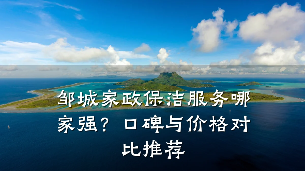 邹城家政保洁服务哪家强?口碑与价格对比推荐