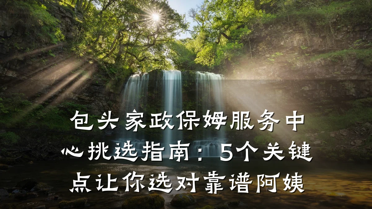 包头家政保姆服务中心挑选指南：5个关键点让你选对靠谱阿姨