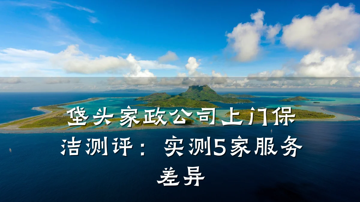垡头家政公司上门保洁测评:实测5家服务差异