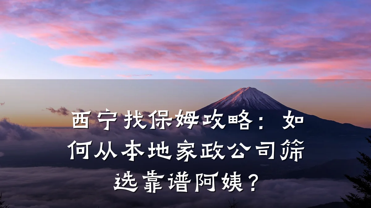 西宁找保姆攻略:如何从本地家政公司筛选靠谱阿姨?